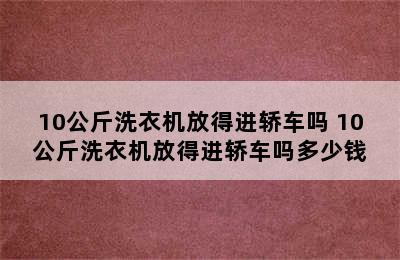 10公斤洗衣机放得进轿车吗 10公斤洗衣机放得进轿车吗多少钱